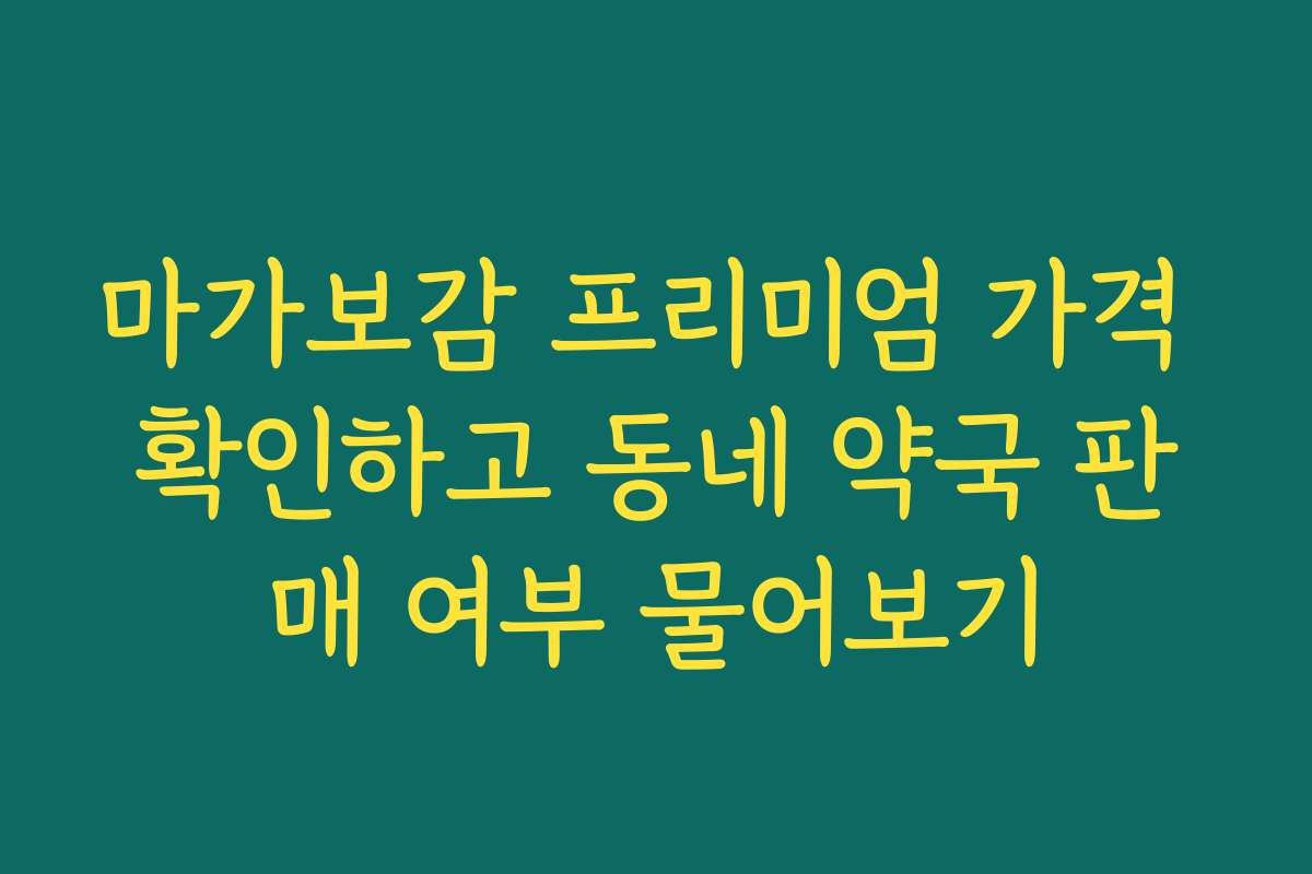 마가보감 프리미엄 가격 확인하고 동네 약국 판매 여부 물어보기