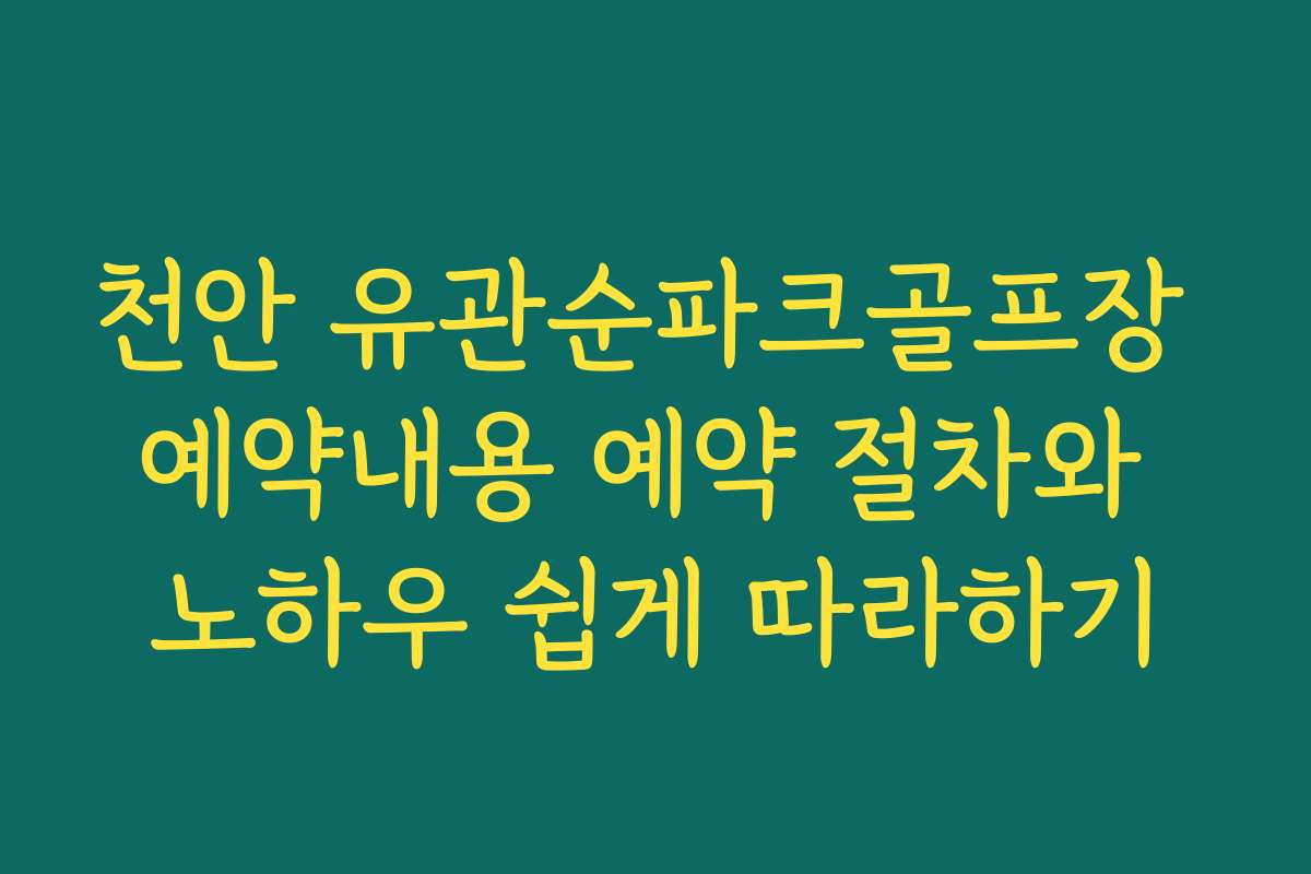 천안 유관순파크골프장 예약내용 예약 절차와 노하우 쉽게 따라하기