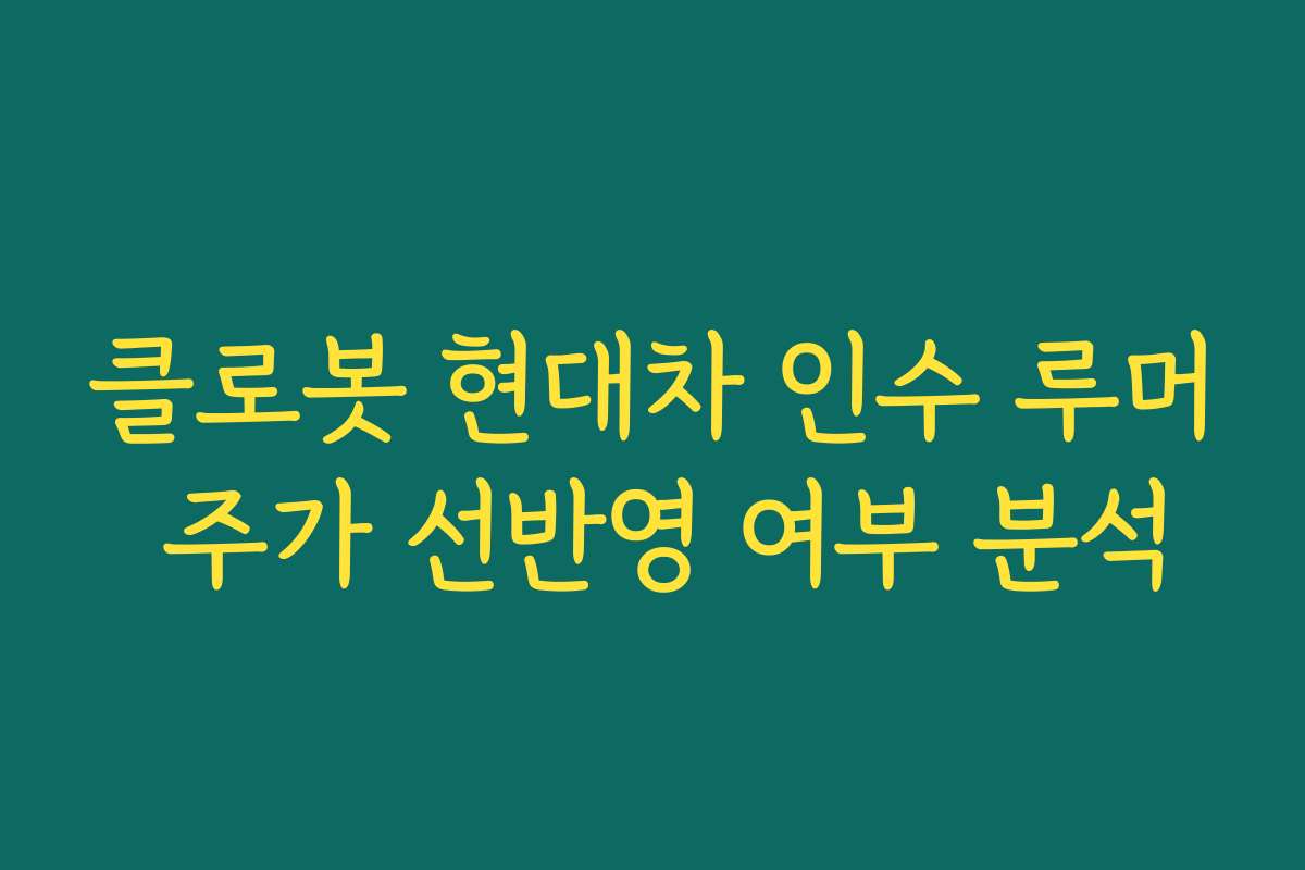 클로봇 현대차 인수 루머 주가 선반영 여부 분석 클로봇 현대차 인수 루머 주가 선반영 여부 분석