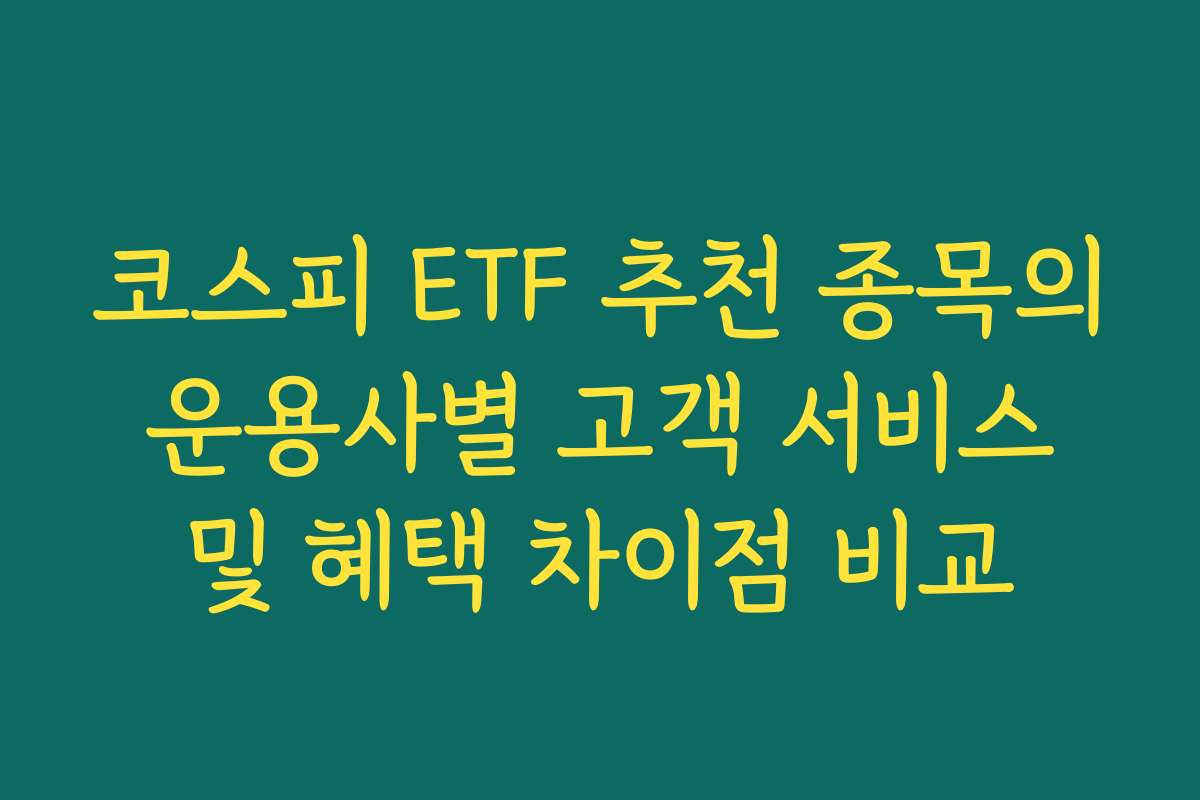코스피 ETF 추천 종목의 운용사별 고객 서비스 및 혜택 차이점 비교