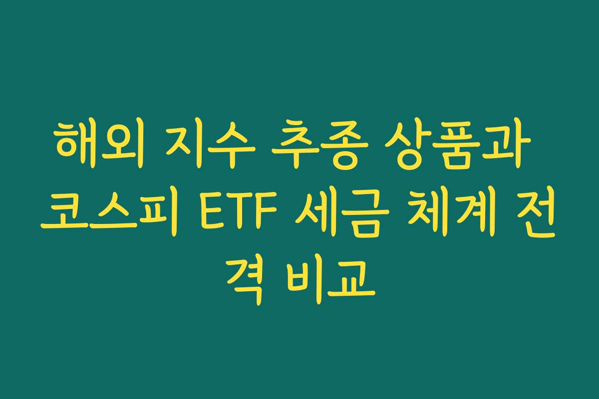해외 지수 추종 상품과 코스피 ETF 세금 체계 전격 비교