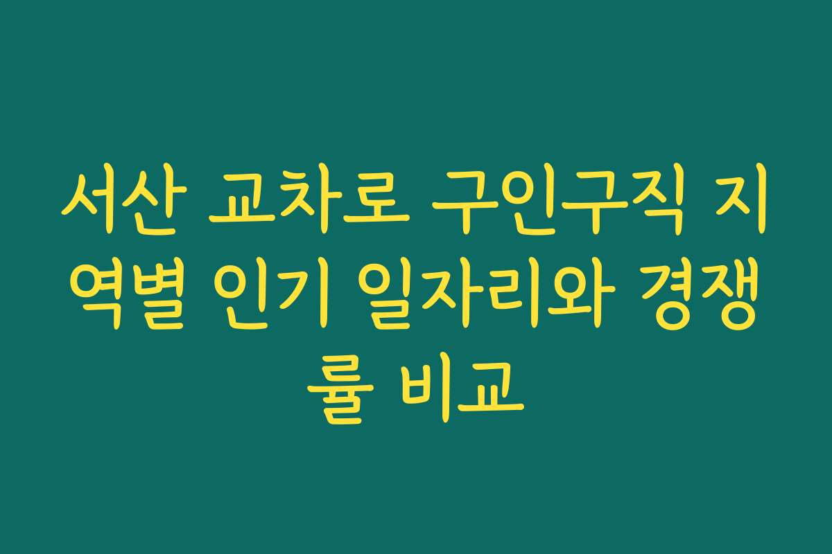 서산 교차로 구인구직 지역별 인기 일자리와 경쟁률 비교