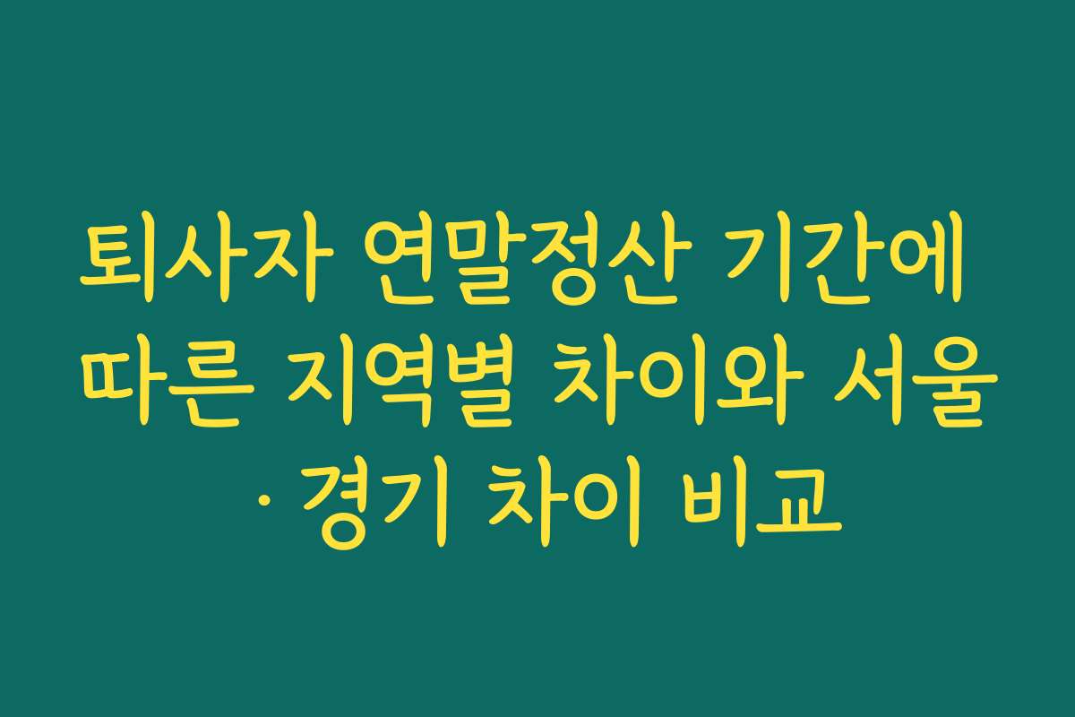 퇴사자 연말정산 기간에 따른 지역별 차이와 서울·경기 차이 비교