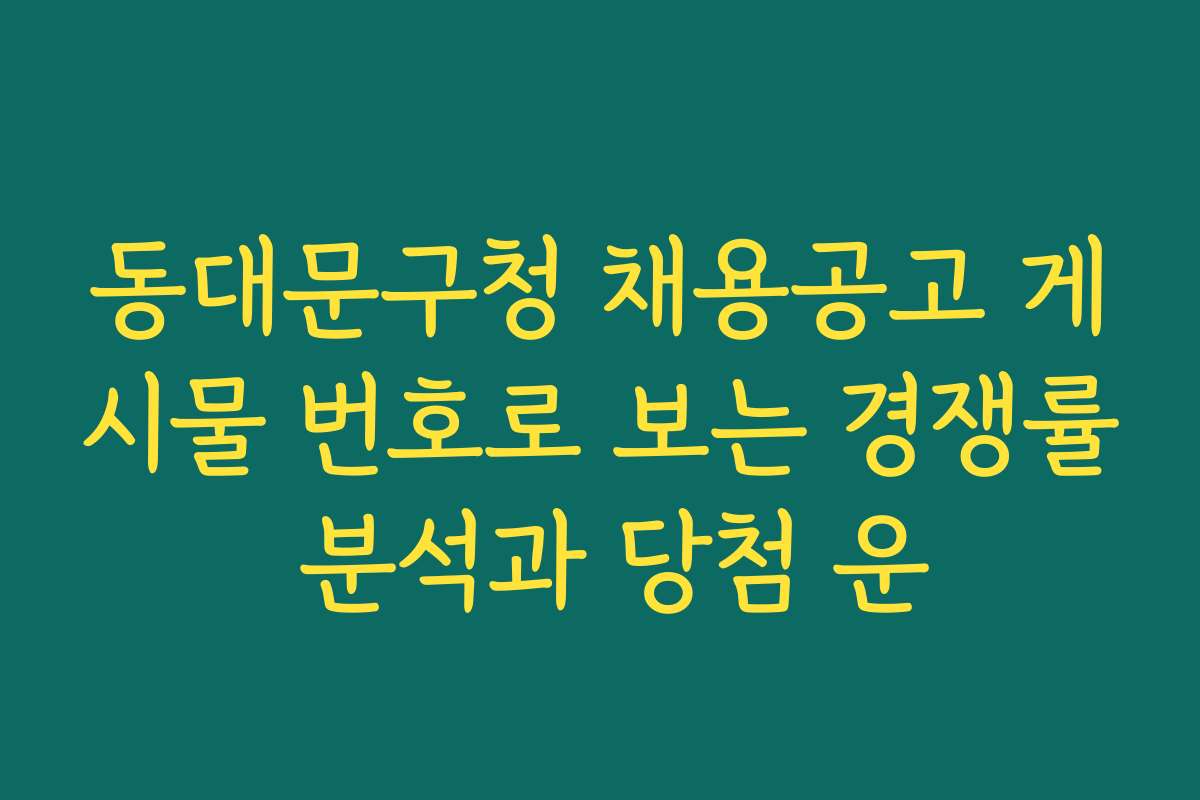 동대문구청 채용공고 게시물 번호로 보는 경쟁률 분석과 당첨 운