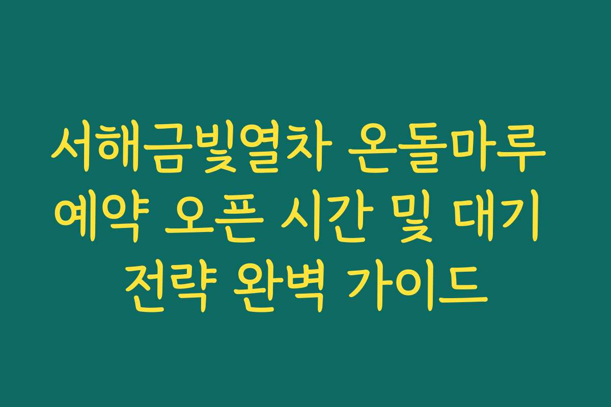 서해금빛열차 온돌마루 예약 오픈 시간 및 대기 전략 완벽 가이드