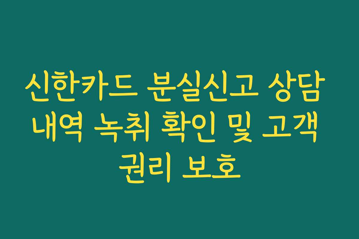 신한카드 분실신고 상담 내역 녹취 확인 및 고객 권리 보호