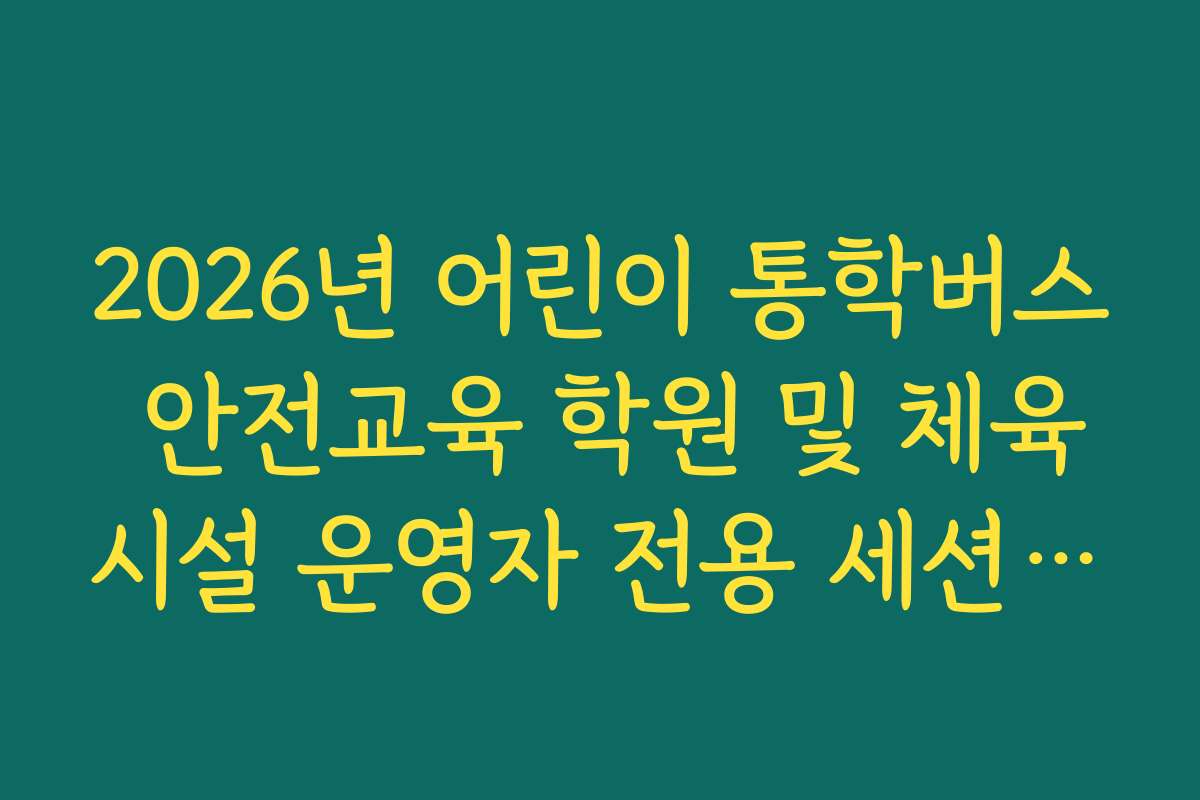 2026년 어린이 통학버스 안전교육 학원 및 체육시설 운영자 전용 세션 확인 2026년 어린이 통학버스 안전교육 학원 및 체육시설 운영자 전용 세션 확인