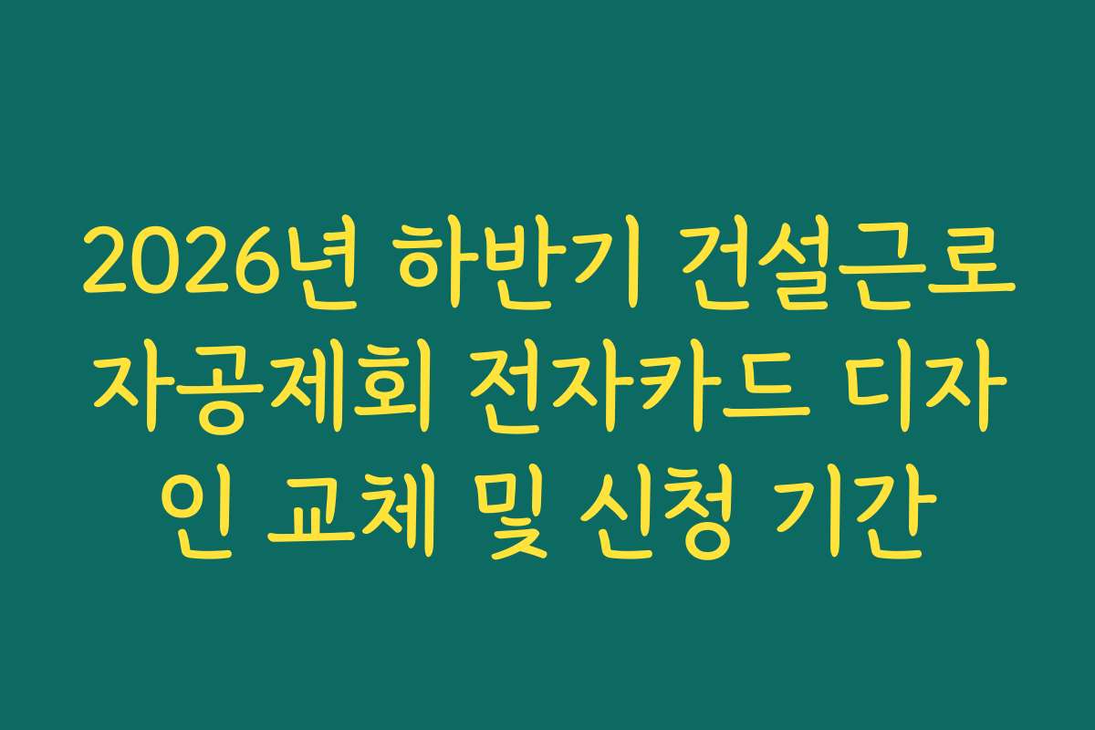 2026년 하반기 건설근로자공제회 전자카드 디자인 교체 및 신청 기간