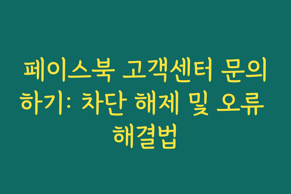 페이스북 고객센터 문의하기: 차단 해제 및 오류 해결법