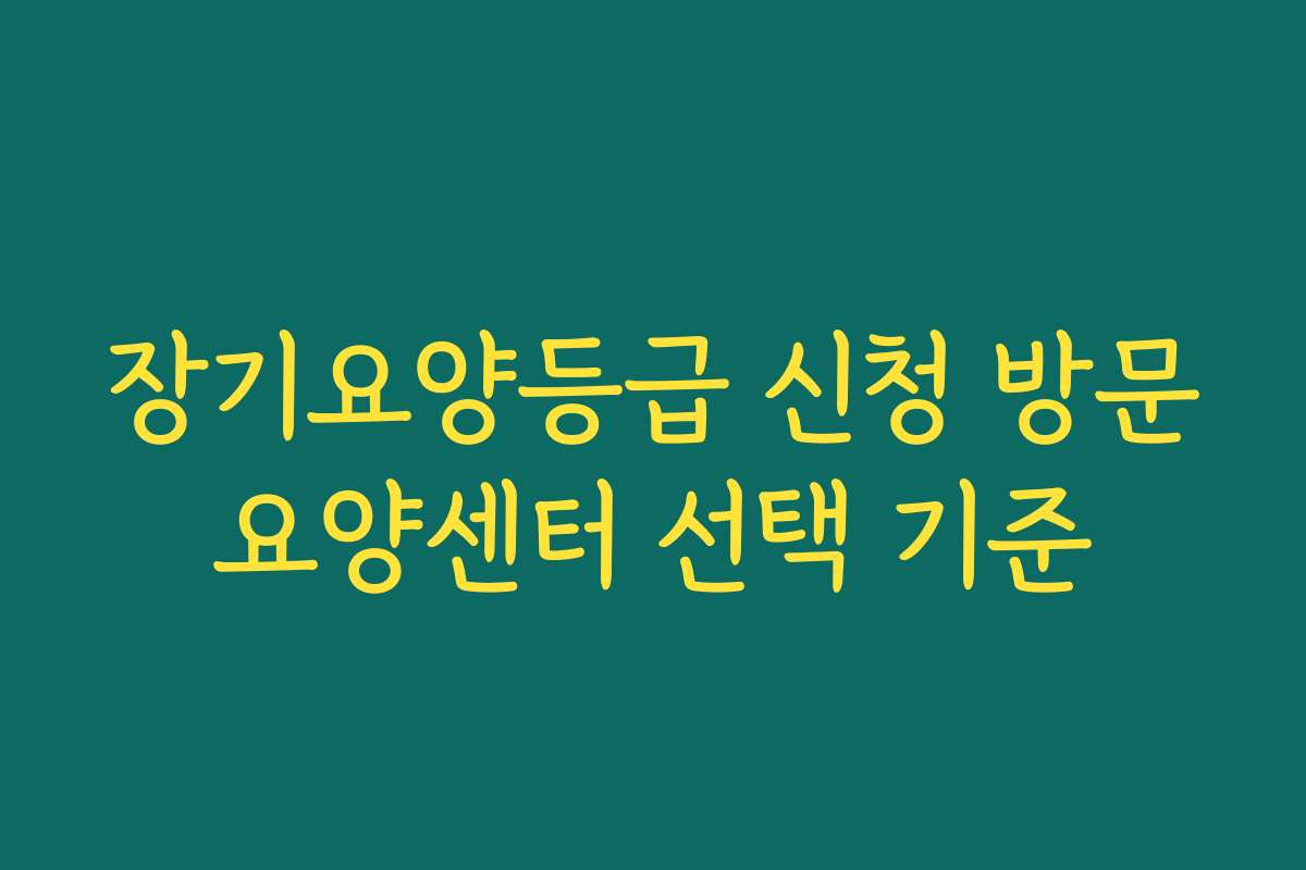 장기요양등급 신청 방문요양센터 선택 기준
