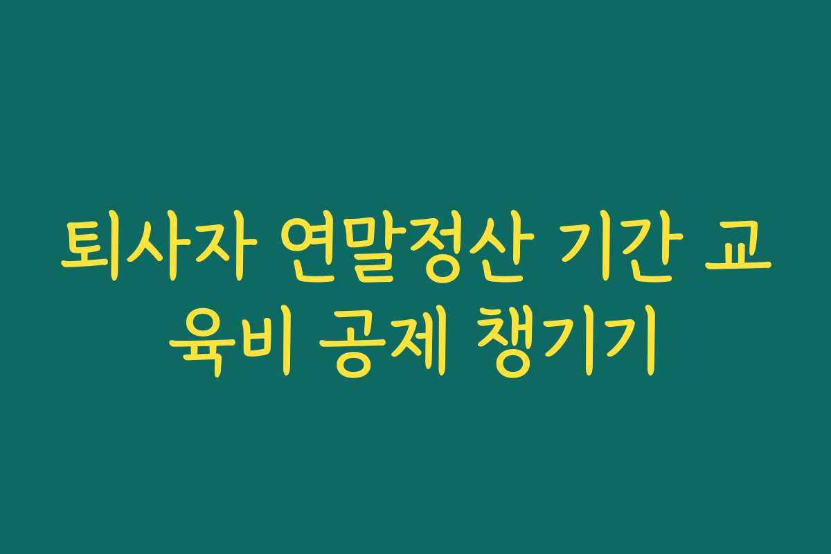퇴사자 연말정산 기간 교육비 공제 챙기기