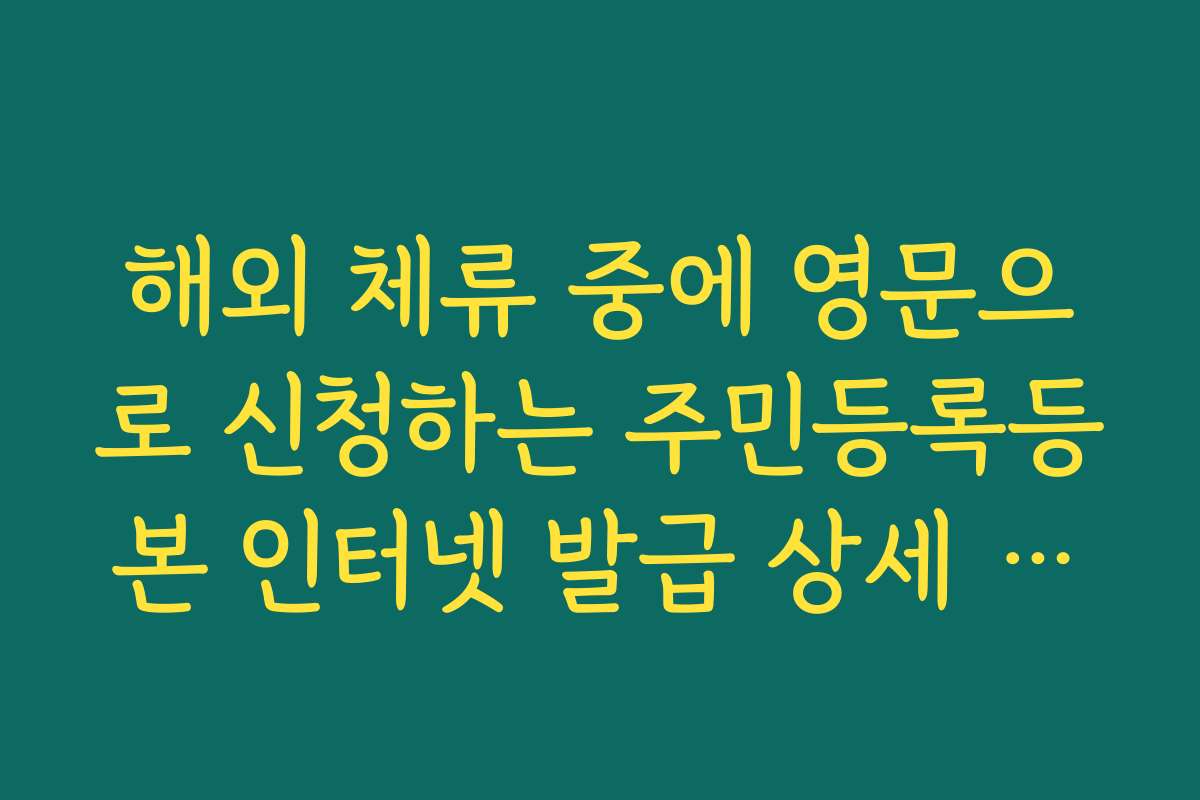 해외 체류 중에 영문으로 신청하는 주민등록등본 인터넷 발급 상세 가이드 해외 체류 중에 영문으로 신청하는 주민등록등본 인터넷 발급 상세 가이드