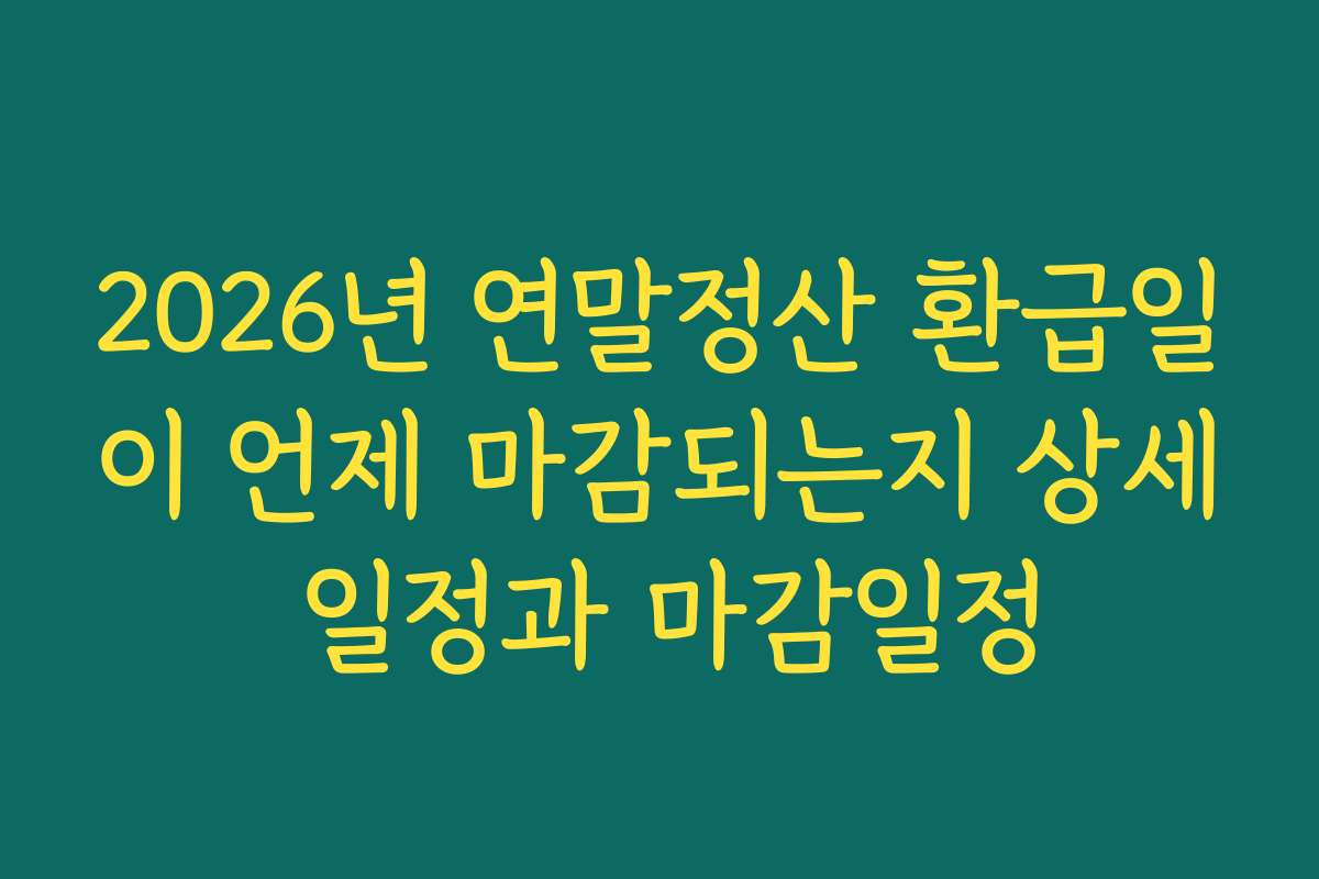 2026년 연말정산 환급일이 언제 마감되는지 상세 일정과 마감일정