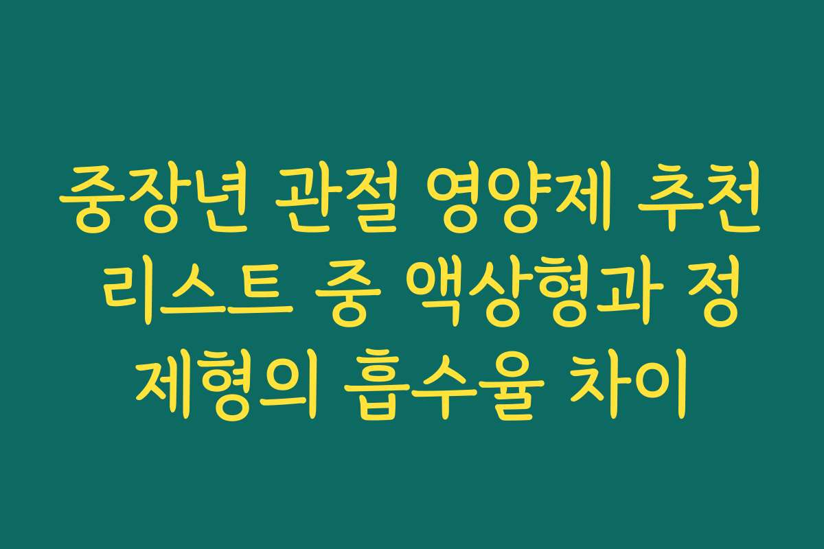 중장년 관절 영양제 추천 리스트 중 액상형과 정제형의 흡수율 차이