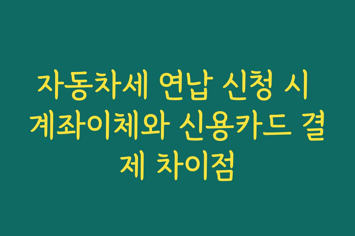 자동차세 연납 신청 시 계좌이체와 신용카드 결제 차이점