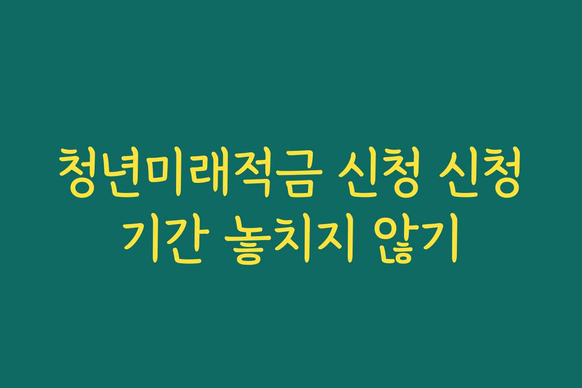 청년미래적금 신청 신청기간 놓치지 않기