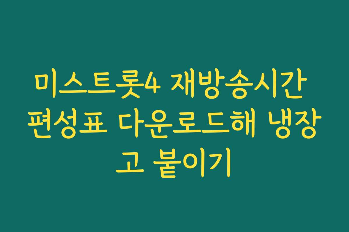 미스트롯4 재방송시간 편성표 다운로드해 냉장고 붙이기