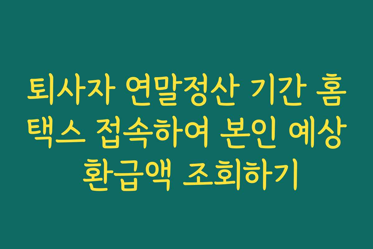 퇴사자 연말정산 기간 홈택스 접속하여 본인 예상 환급액 조회하기 퇴사자 연말정산 기간 홈택스 접속하여 본인 예상 환급액 조회하기
