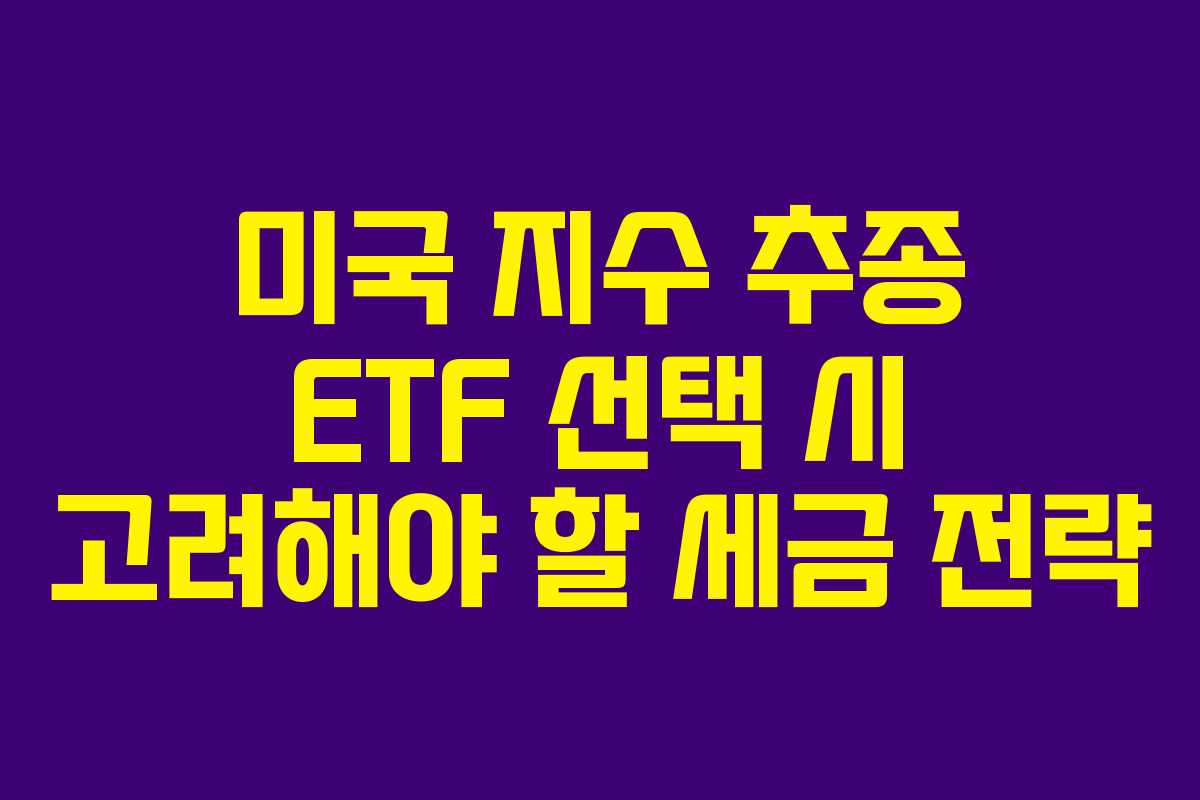 미국 지수 추종 ETF 선택 시 고려해야 할 세금 전략