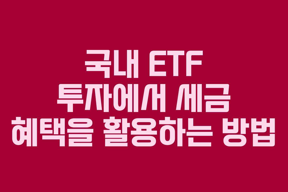 국내 ETF 투자에서 세금 혜택을 활용하는 방법 국내 ETF 투자에서 세금 혜택을 활용하는 방법