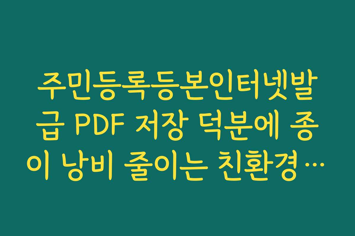 주민등록등본인터넷발급 PDF 저장 덕분에 종이 낭비 줄이는 친환경 생활