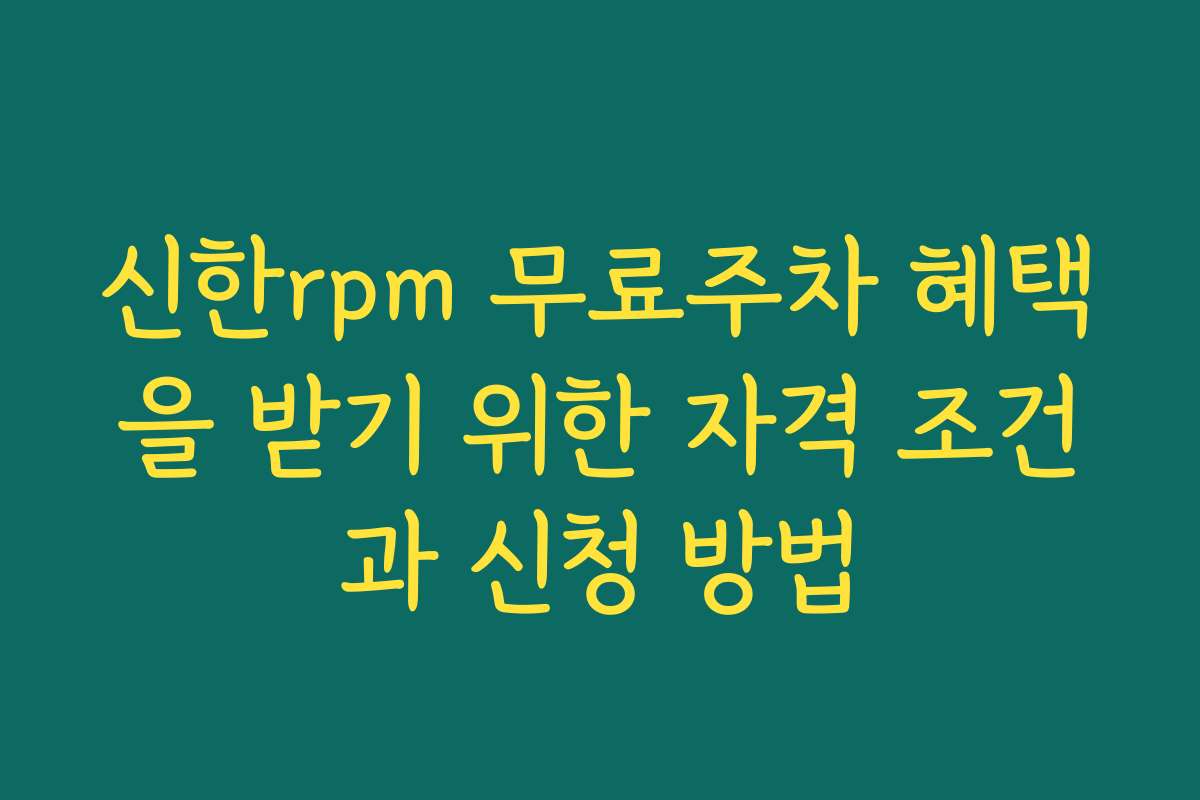 신한rpm 무료주차 혜택을 받기 위한 자격 조건과 신청 방법