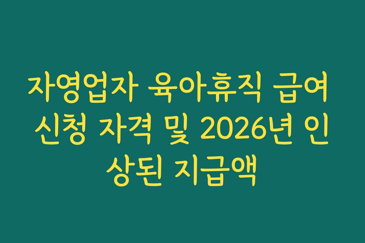 자영업자 육아휴직 급여 신청 자격 및 2026년 인상된 지급액