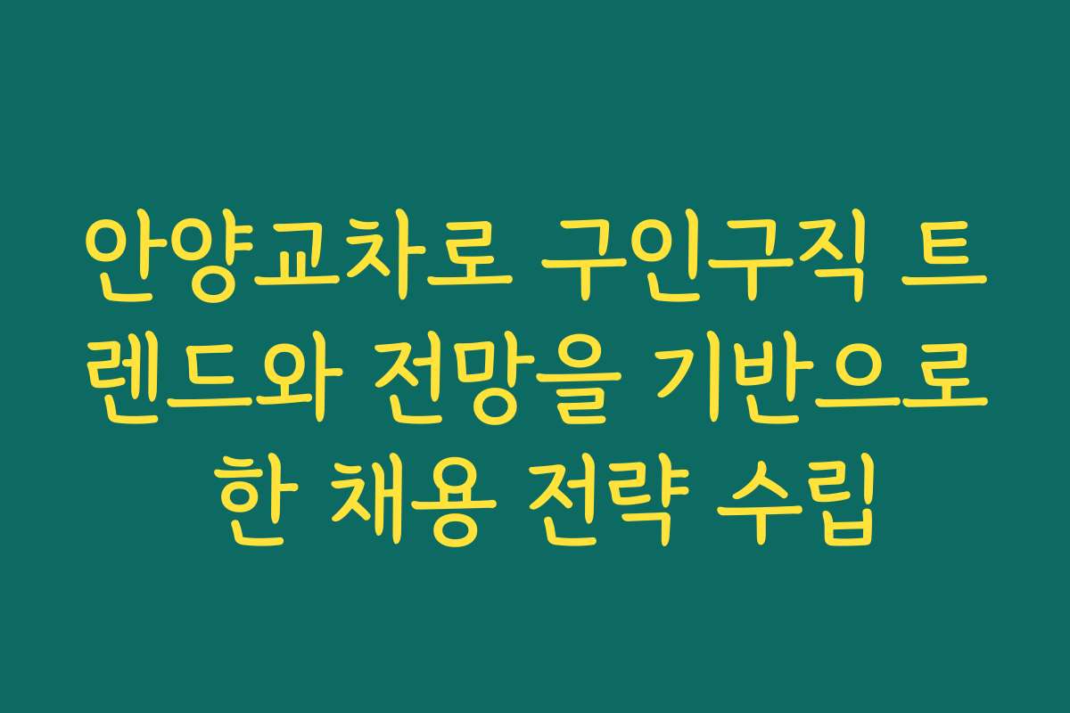 안양교차로 구인구직 트렌드와 전망을 기반으로 한 채용 전략 수립