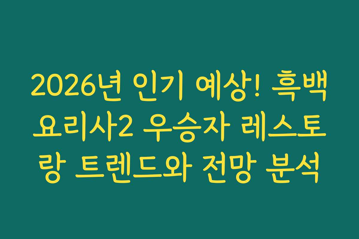 2026년 인기 예상! 흑백요리사2 우승자 레스토랑 트렌드와 전망 분석