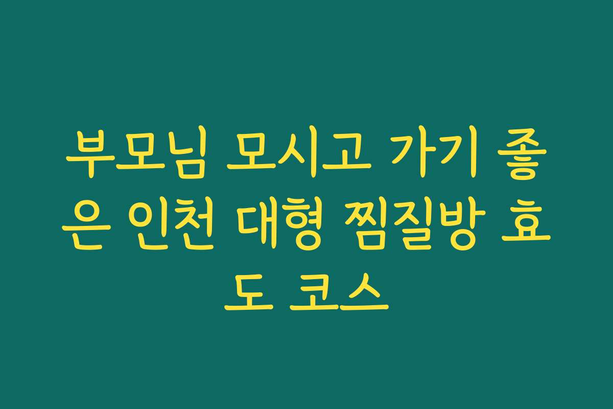 부모님 모시고 가기 좋은 인천 대형 찜질방 효도 코스