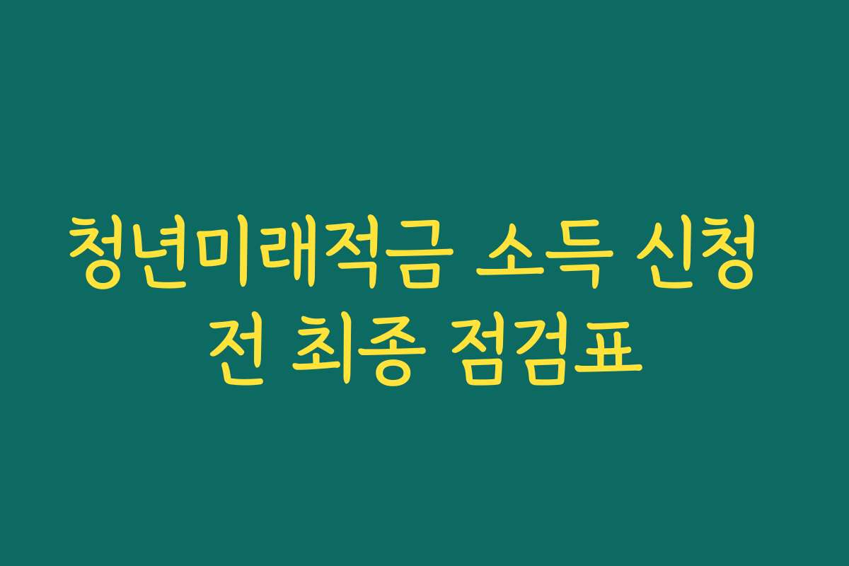 청년미래적금 소득 신청 전 최종 점검표
