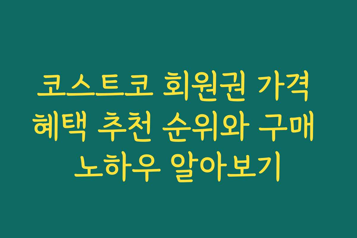 코스트코 회원권 가격 혜택 추천 순위와 구매 노하우 알아보기