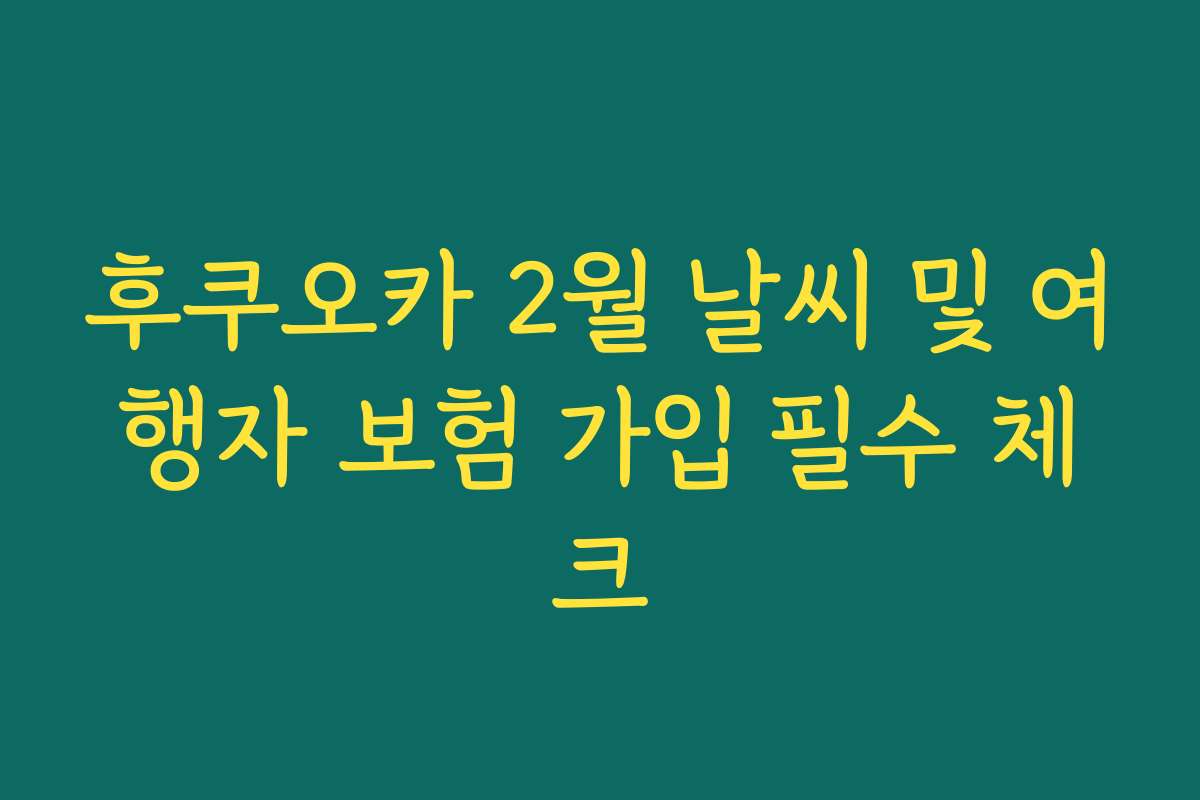 후쿠오카 2월 날씨 및 여행자 보험 가입 필수 체크