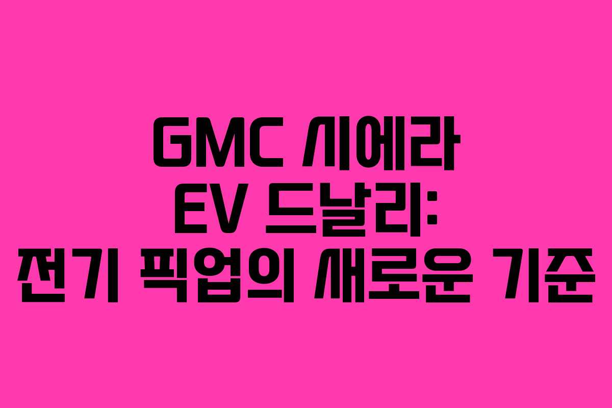 GMC 시에라 EV 드날리: 전기 픽업의 새로운 기준