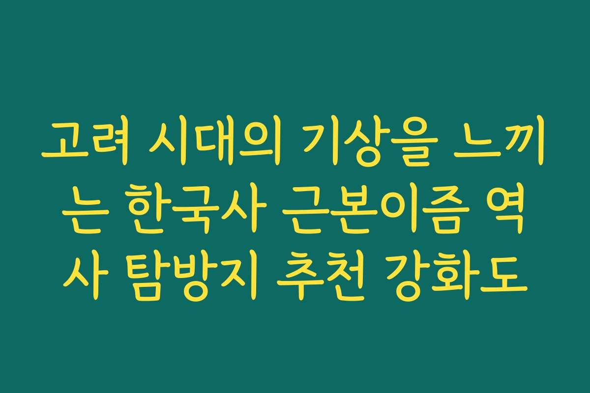 고려 시대의 기상을 느끼는 한국사 근본이즘 역사 탐방지 추천 강화도 고려 시대의 기상을 느끼는 한국사 근본이즘 역사 탐방지 추천 강화도