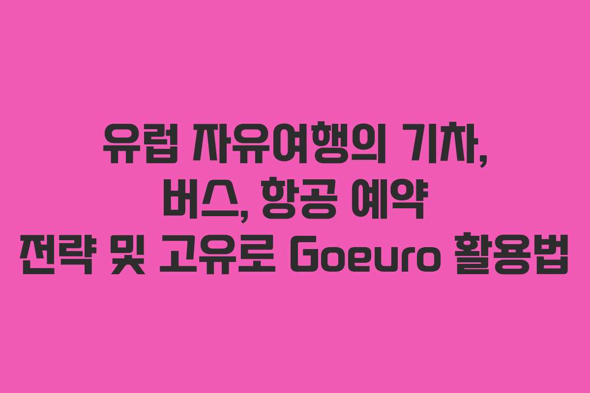 유럽 자유여행의 기차, 버스, 항공 예약 전략 및 고유로 Goeuro 활용법