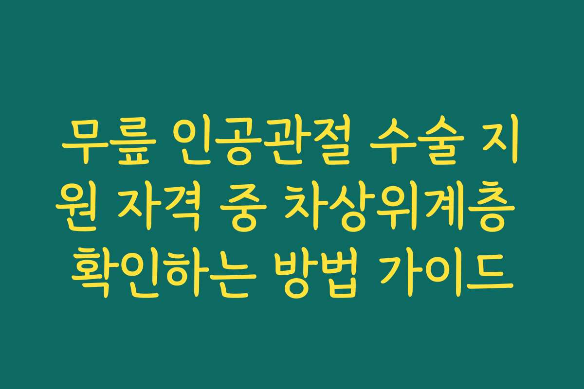 무릎 인공관절 수술 지원 자격 중 차상위계층 확인하는 방법 가이드 무릎 인공관절 수술 지원 자격 중 차상위계층 확인하는 방법 가이드