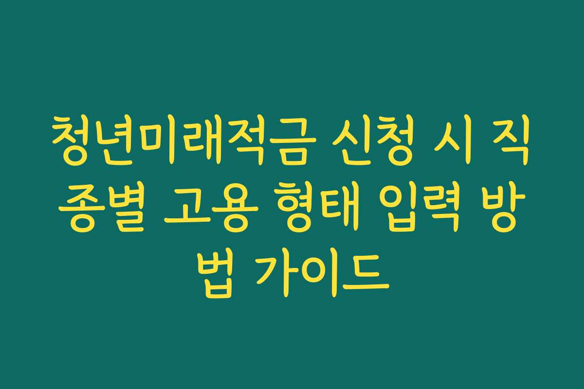 청년미래적금 신청 시 직종별 고용 형태 입력 방법 가이드
