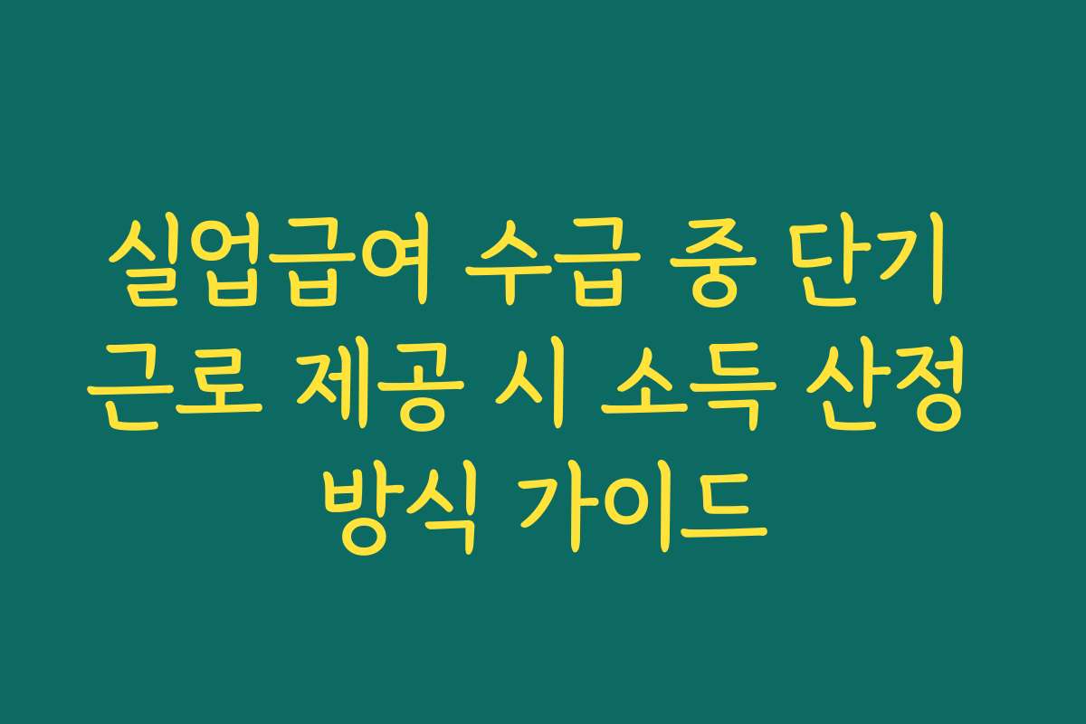 실업급여 수급 중 단기 근로 제공 시 소득 산정 방식 가이드