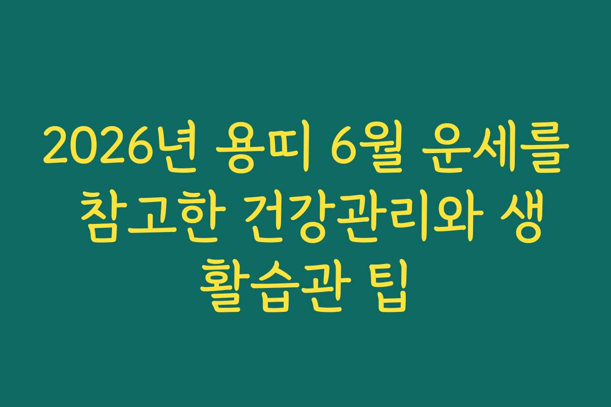 2026년 용띠 6월 운세를 참고한 건강관리와 생활습관 팁