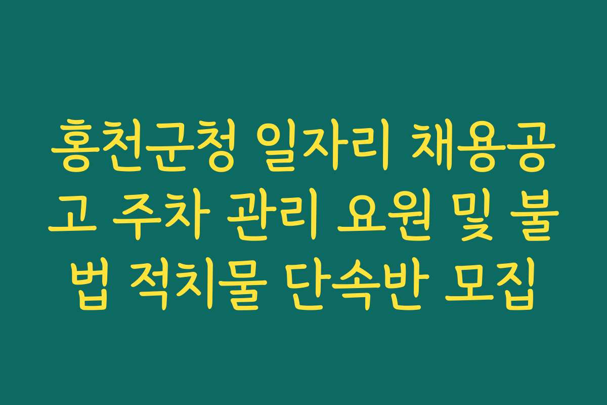 홍천군청 일자리 채용공고 주차 관리 요원 및 불법 적치물 단속반 모집