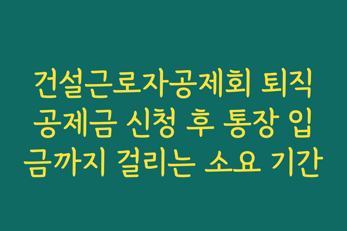 건설근로자공제회 퇴직공제금 신청 후 통장 입금까지 걸리는 소요 기간 건설근로자공제회 퇴직공제금 신청 후 통장 입금까지 걸리는 소요 기간