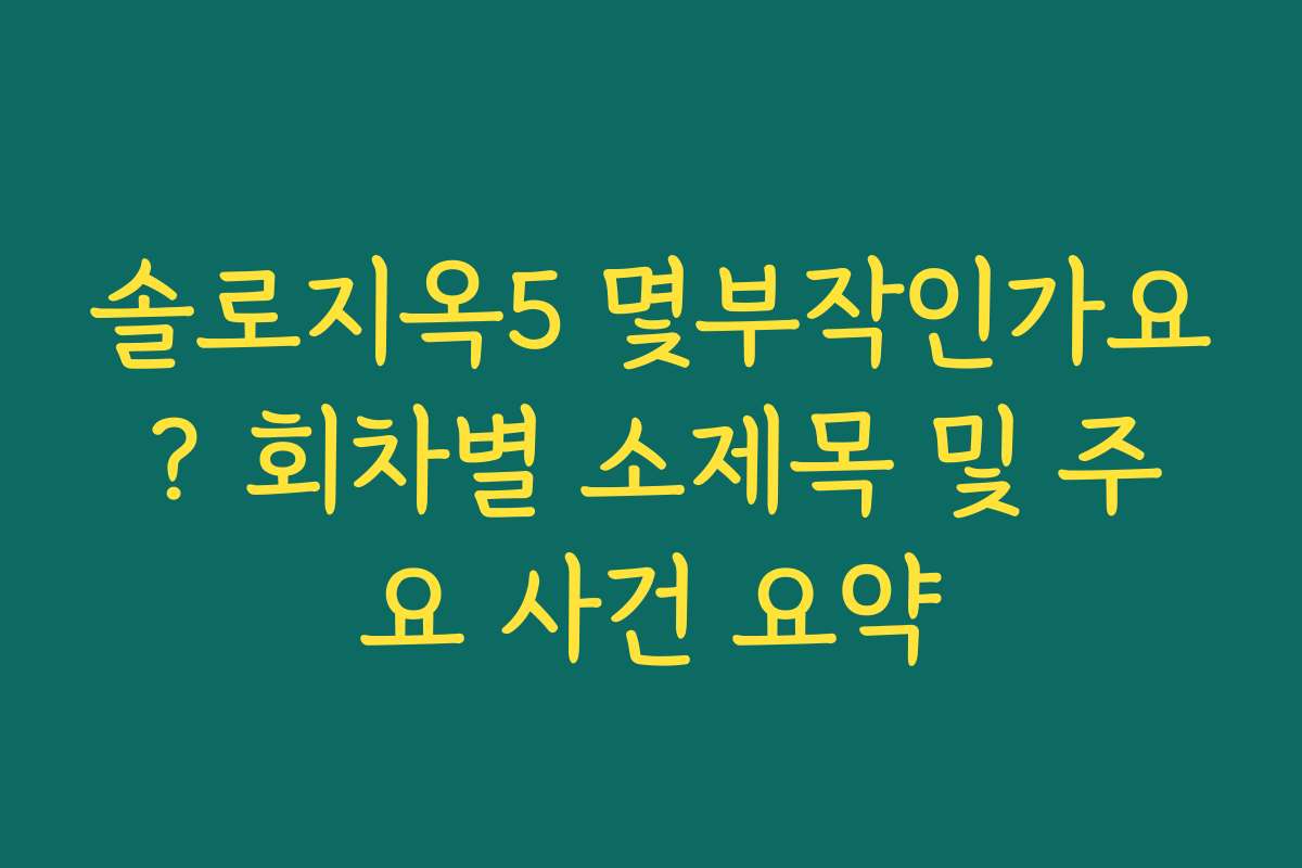 솔로지옥5 몇부작인가요? 회차별 소제목 및 주요 사건 요약