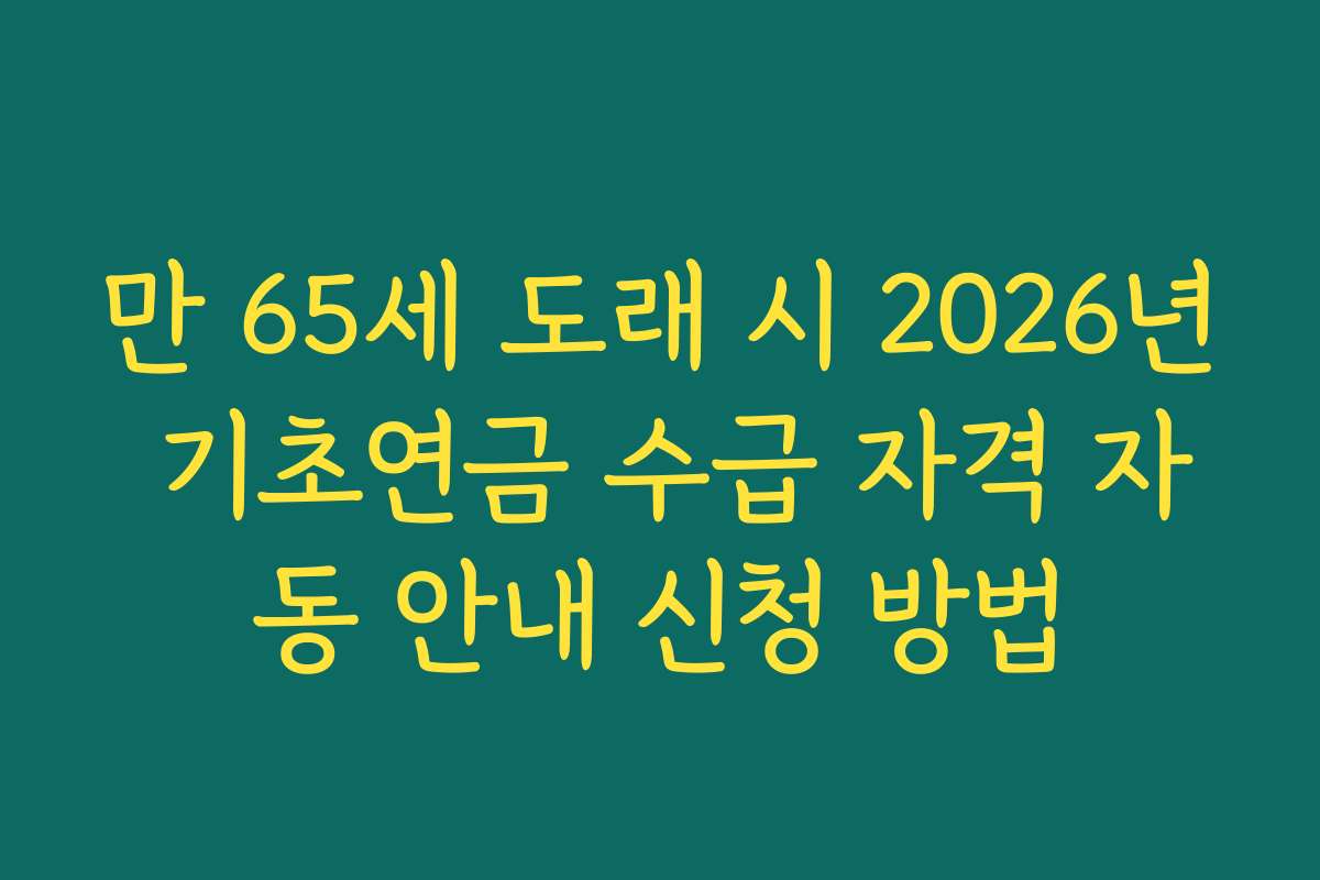 만 65세 도래 시 2026년 기초연금 수급 자격 자동 안내 신청 방법