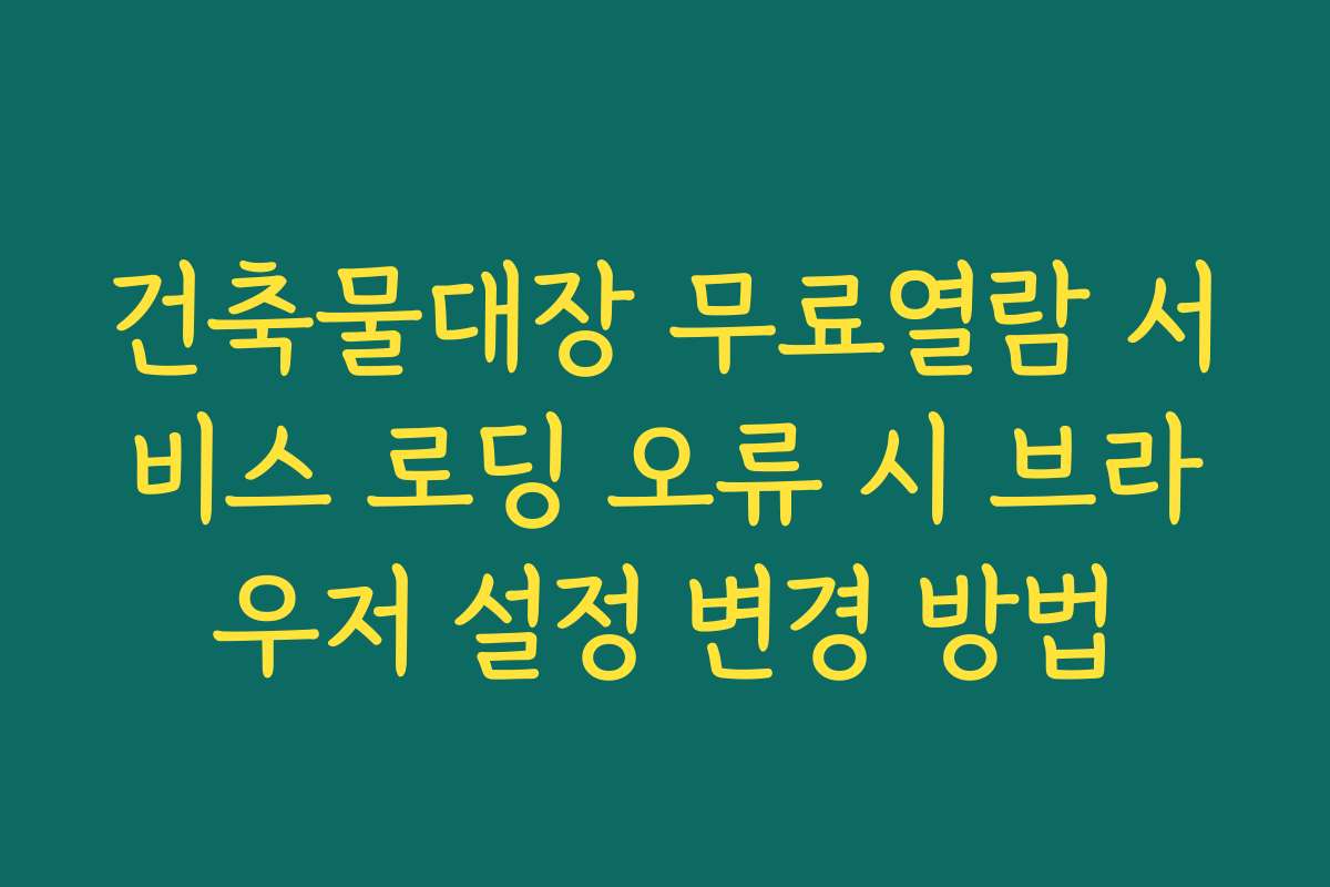 건축물대장 무료열람 서비스 로딩 오류 시 브라우저 설정 변경 방법 건축물대장 무료열람 서비스 로딩 오류 시 브라우저 설정 변경 방법