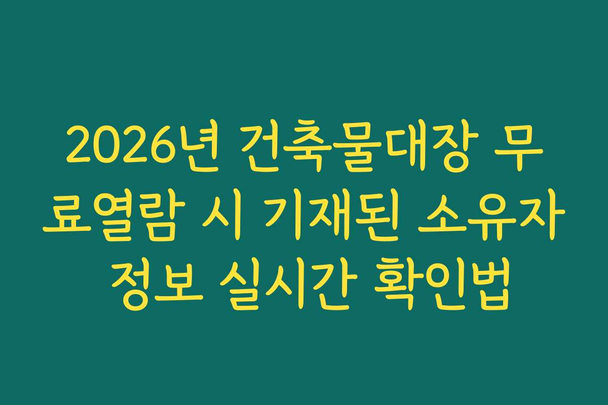2026년 건축물대장 무료열람 시 기재된 소유자 정보 실시간 확인법 2026년 건축물대장 무료열람 시 기재된 소유자 정보 실시간 확인법