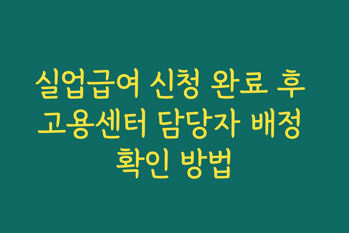 실업급여 신청 완료 후 고용센터 담당자 배정 확인 방법 실업급여 신청 완료 후 고용센터 담당자 배정 확인 방법