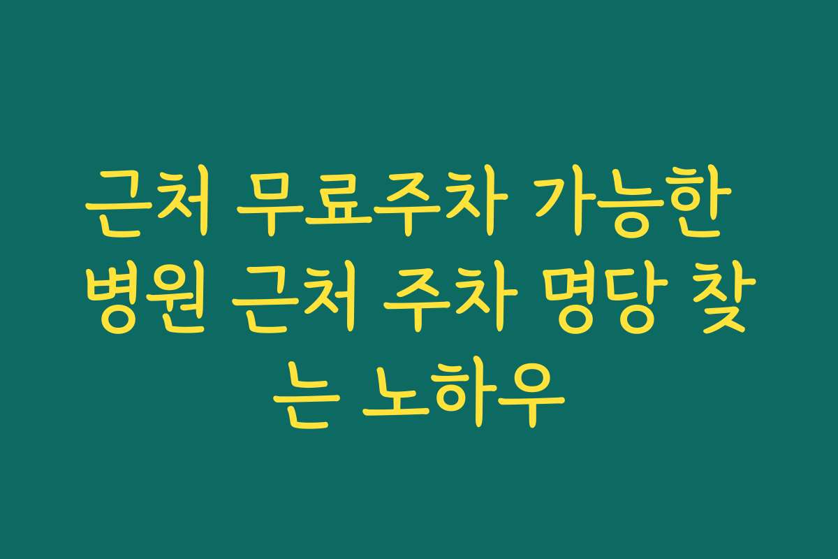 근처 무료주차 가능한 병원 근처 주차 명당 찾는 노하우
