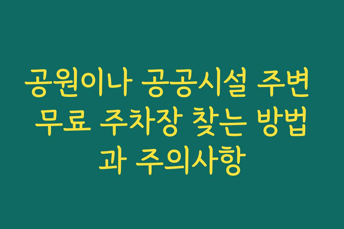 공원이나 공공시설 주변 무료 주차장 찾는 방법과 주의사항