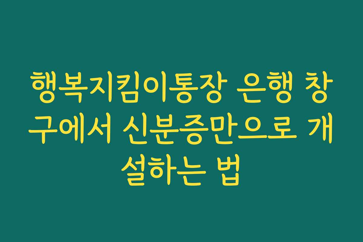 행복지킴이통장 은행 창구에서 신분증만으로 개설하는 법 행복지킴이통장 은행 창구에서 신분증만으로 개설하는 법